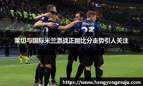 莱切与国际米兰激战正酣比分走势引人关注
